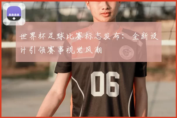 世界杯足球比赛标志发布：全新设计引领赛事视觉风潮