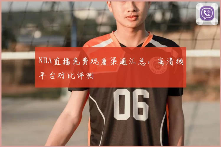 NBA直播免费观看渠道汇总，高清线平台对比评测