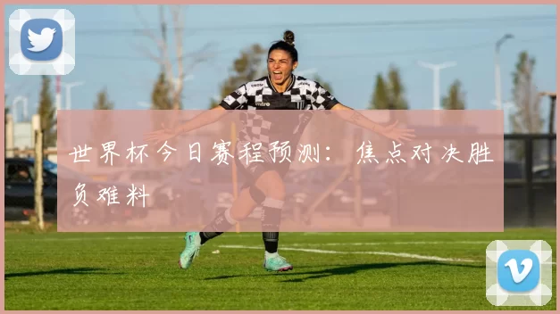 世界杯今日赛程预测:焦点对决胜负难料