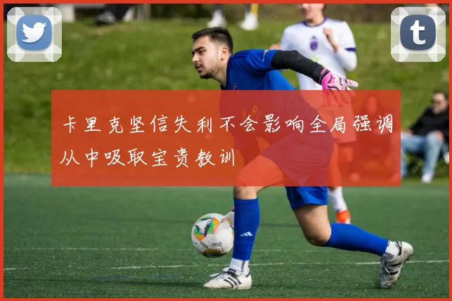 卡里克坚信失利不会影响全局强调从中吸取宝贵教训