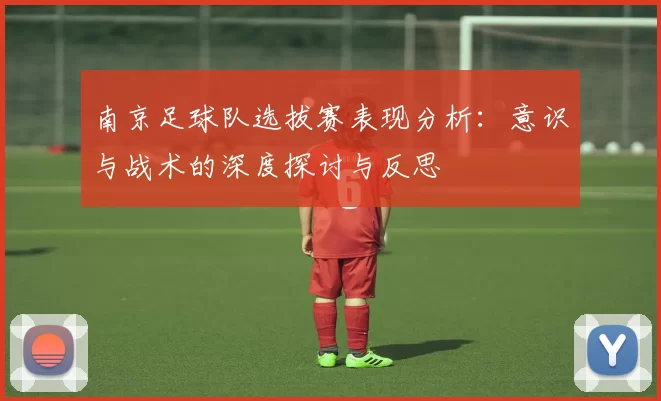 南京足球队选拔赛表现分析：意识与战术的深度探讨与反思