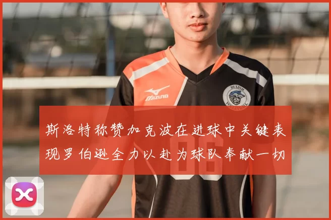 斯洛特称赞加克波在进球中关键表现罗伯逊全力以赴为球队奉献一切