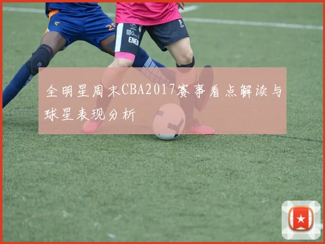 全明星周末CBA2017赛事看点解读与球星表现分析