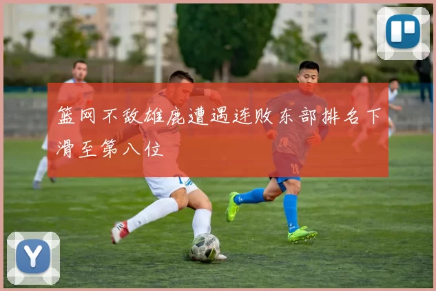 篮网不敌雄鹿遭遇连败东部排名下滑至第八位