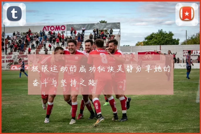 极限运动的成功秘诀吴静分享她的奋斗与坚持之路