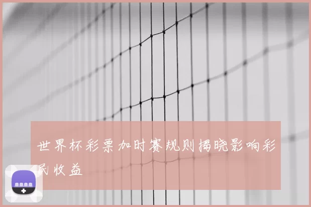 世界杯彩票加时赛规则揭晓影响彩民收益