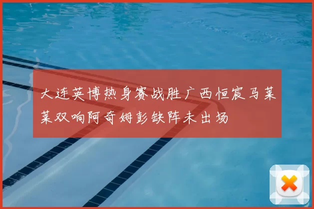 大连英博热身赛战胜广西恒宸马莱莱双响阿奇姆彭缺阵未出场