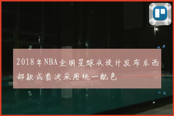 2018年NBA全明星球衣设计发布东西部款式首次采用统一配色