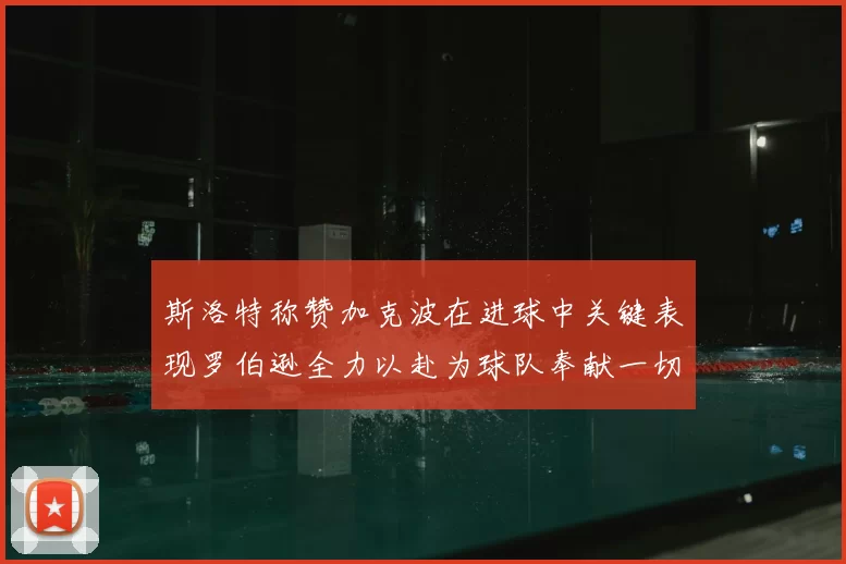 斯洛特称赞加克波在进球中关键表现罗伯逊全力以赴为球队奉献一切