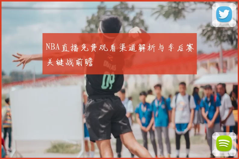 NBA直播免费观看渠道解析与季后赛关键战前瞻