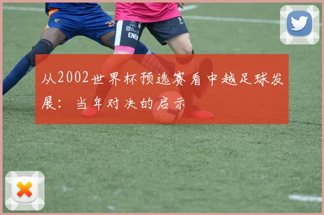 从2002世界杯预选赛看中越足球发展：当年对决的启示