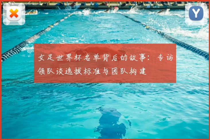 女足世界杯名单背后的故事：专访领队谈选拔标准与团队构建