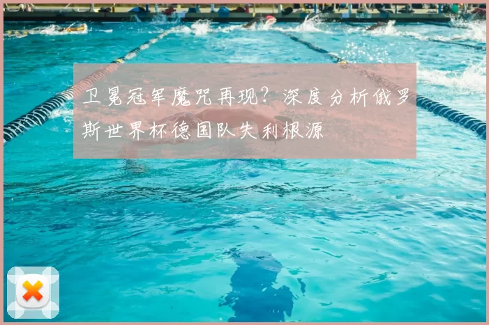 卫冕冠军魔咒再现?深度分析俄罗斯世界杯德国队失利根源