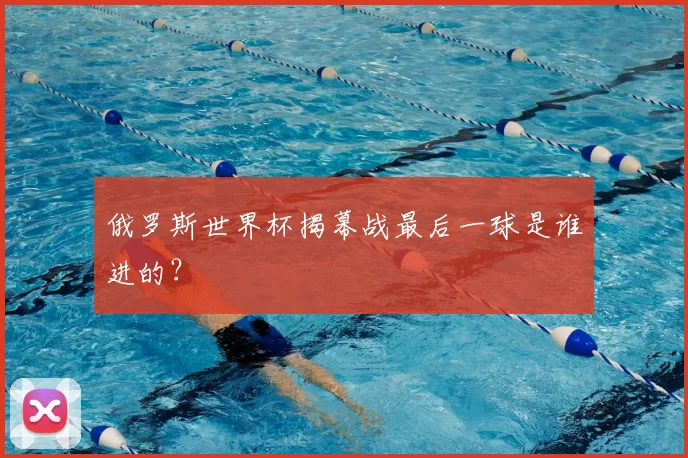 俄罗斯世界杯揭幕战最后一球是谁进的?
