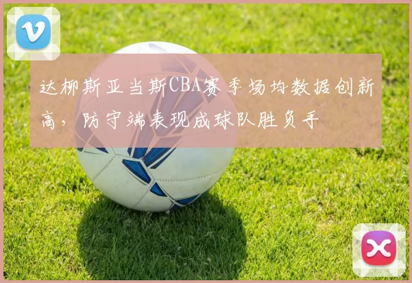 达柳斯亚当斯CBA赛季场均数据创新高,防守端表现成球队胜负手