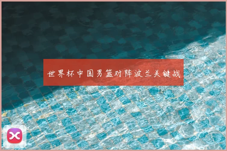世界杯中国男篮对阵波兰关键战