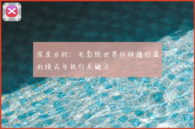 深度分析:电影院世界杯转播的盈利模式与执行关键点