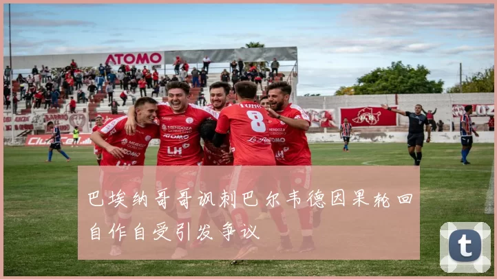 巴埃纳哥哥讽刺巴尔韦德因果轮回自作自受引发争议