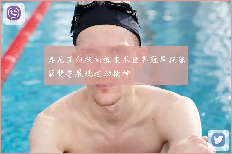 库尼亚积极训练柔术世界冠军技能获赞誉展现运动精神