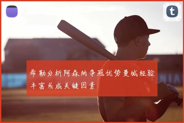 希勒分析阿森纳争冠优势曼城经验丰富或成关键因素