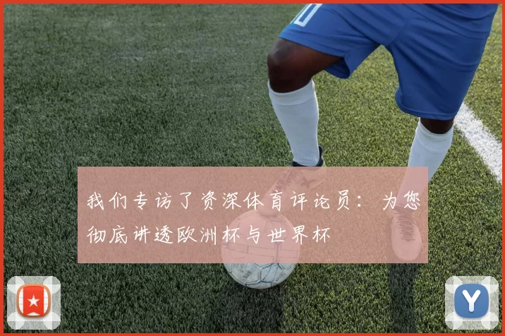 我们专访了资深体育评论员:为您彻底讲透欧洲杯与世界杯