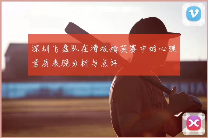 深圳飞盘队在滑板精英赛中的心理素质表现分析与点评