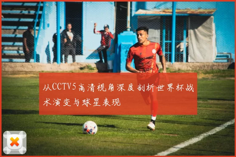 从CCTV5高清视角深度剖析世界杯战术演变与球星表现