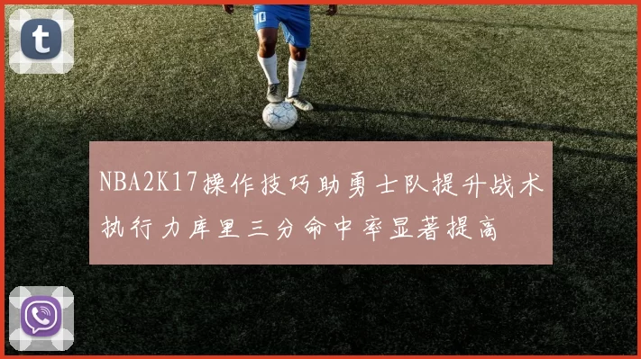 NBA2K17操作技巧助勇士队提升战术执行力库里三分命中率显著提高