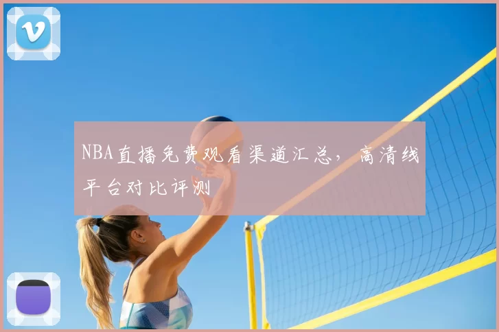 NBA直播免费观看渠道汇总，高清线平台对比评测