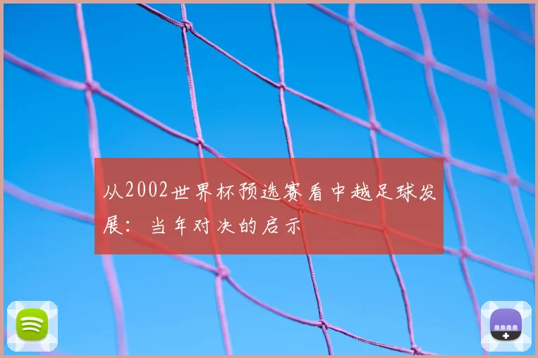 从2002世界杯预选赛看中越足球发展:当年对决的启示