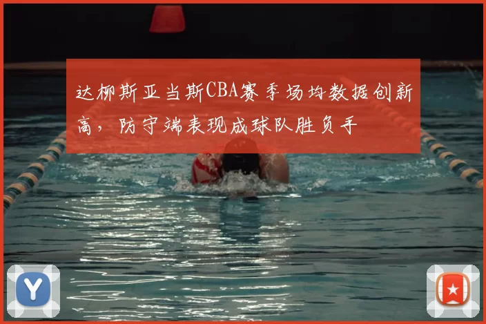 达柳斯亚当斯CBA赛季场均数据创新高，防守端表现成球队胜负手