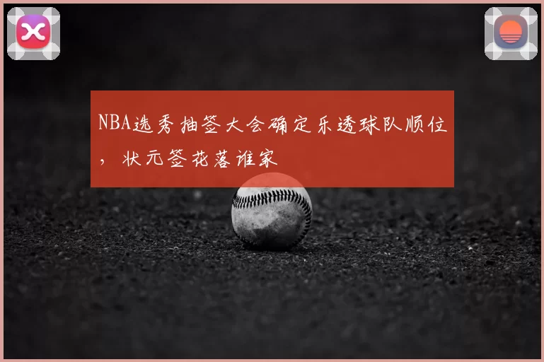 NBA选秀抽签大会确定乐透球队顺位,状元签花落谁家