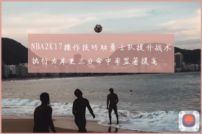 NBA2K17操作技巧助勇士队提升战术执行力库里三分命中率显著提高