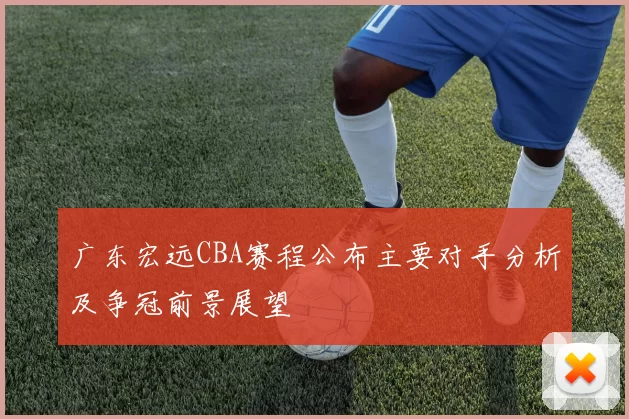 广东宏远CBA赛程公布主要对手分析及争冠前景展望