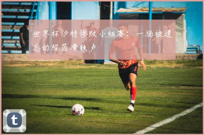 世界杯沙特惨败小组赛：一场被遗忘的绿茵滑铁卢