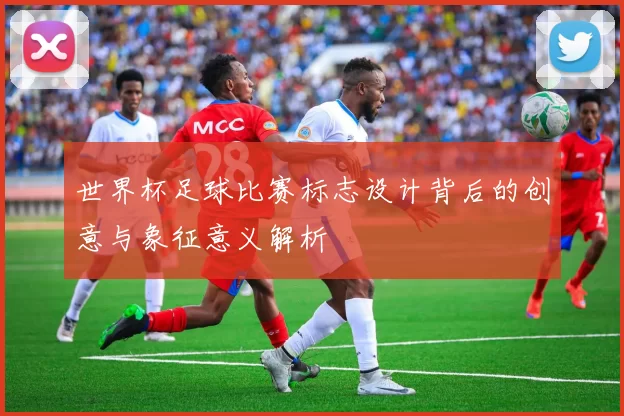 世界杯足球比赛标志设计背后的创意与象征意义解析