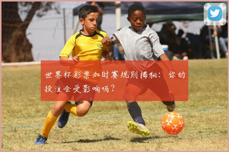 世界杯彩票加时赛规则揭秘:你的投注会受影响吗?