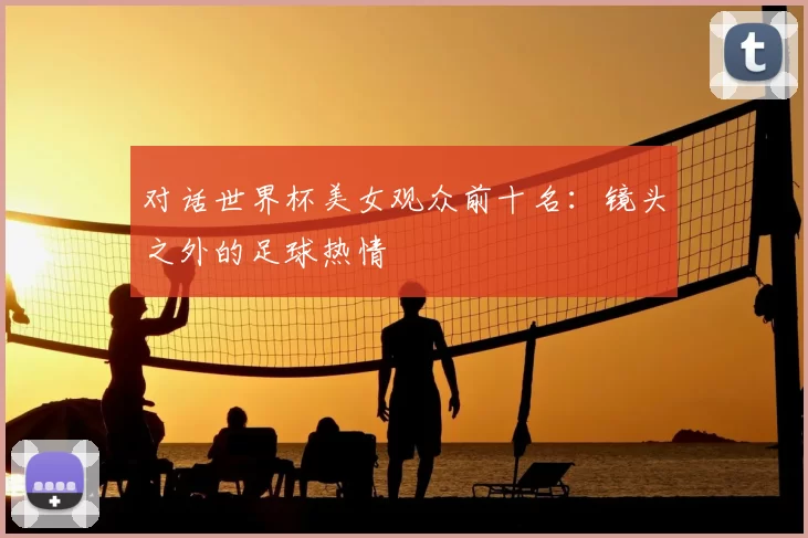 对话世界杯美女观众前十名：镜头之外的足球热情