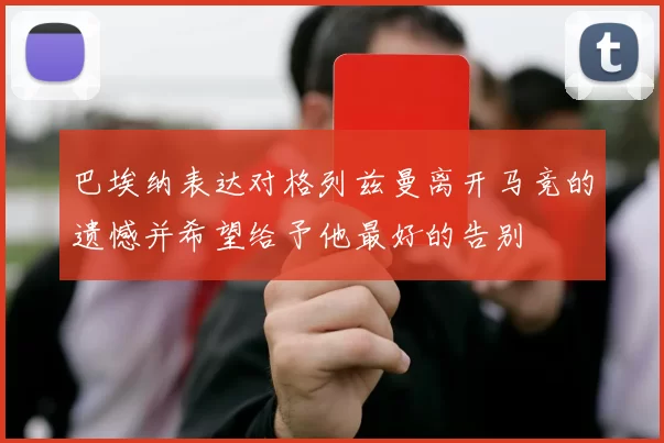 巴埃纳表达对格列兹曼离开马竞的遗憾并希望给予他最好的告别