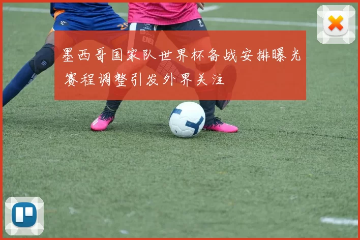 墨西哥国家队世界杯备战安排曝光 赛程调整引发外界关注