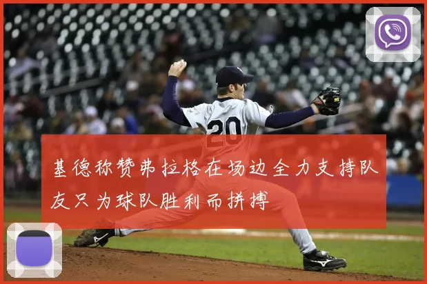 基德称赞弗拉格在场边全力支持队友只为球队胜利而拼搏