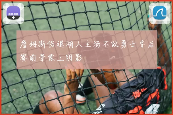詹姆斯伤退湖人主场不敌勇士季后赛前景蒙上阴影