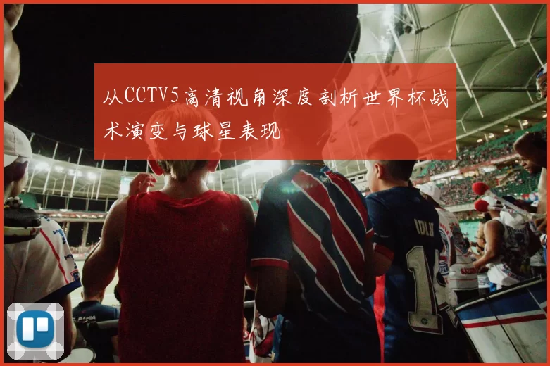 从CCTV5高清视角深度剖析世界杯战术演变与球星表现