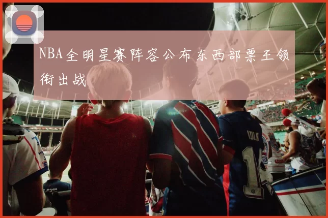 NBA全明星赛阵容公布东西部票王领衔出战