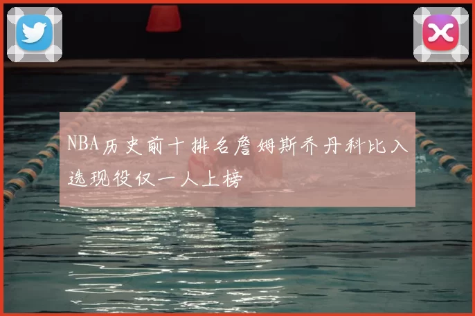 NBA历史前十排名詹姆斯乔丹科比入选现役仅一人上榜