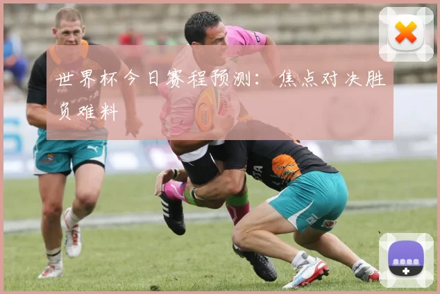 世界杯今日赛程预测：焦点对决胜负难料