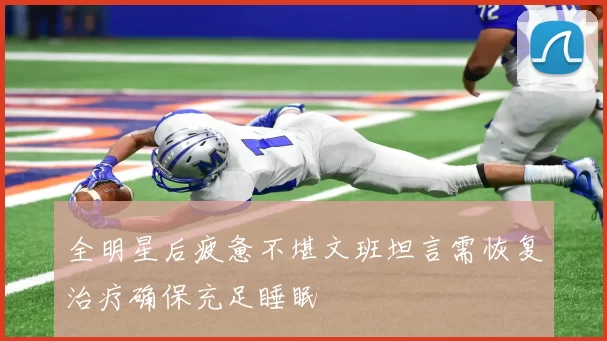 全明星后疲惫不堪文班坦言需恢复治疗确保充足睡眠