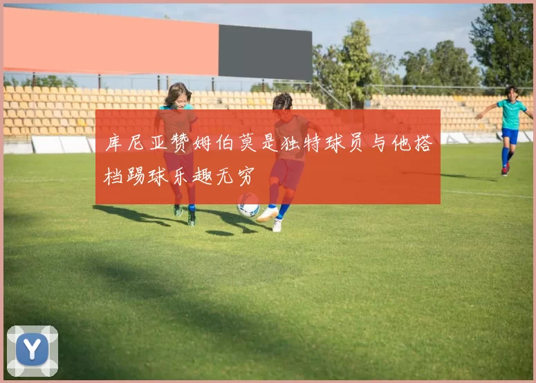库尼亚赞姆伯莫是独特球员与他搭档踢球乐趣无穷