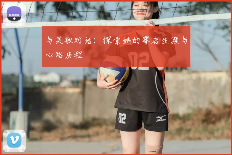 与吴敏对话:探索她的攀岩生涯与心路历程