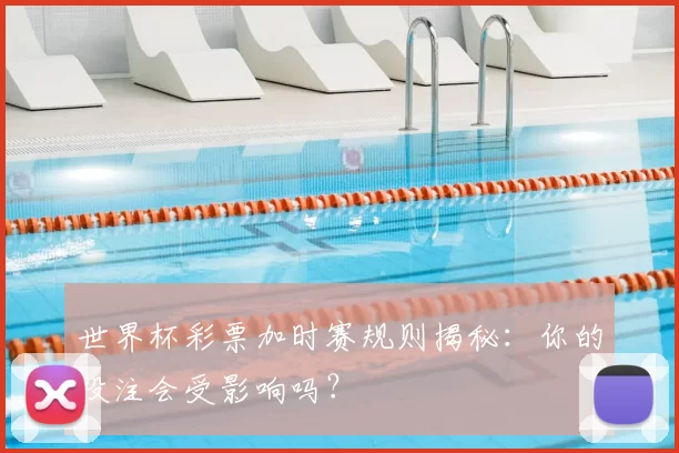 世界杯彩票加时赛规则揭秘:你的投注会受影响吗?